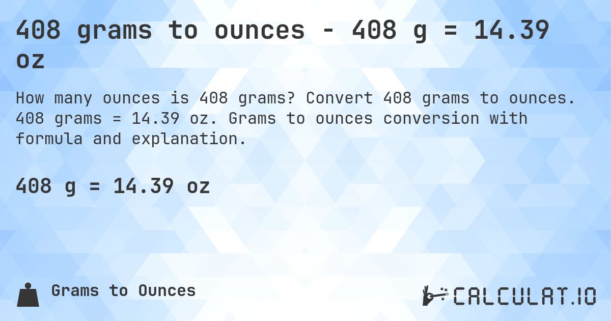 408 grams to ounces - 408 g = 14.39 oz. Convert 408 grams to ounces. 408 grams = 14.39 oz. Grams to ounces conversion with formula and explanation.