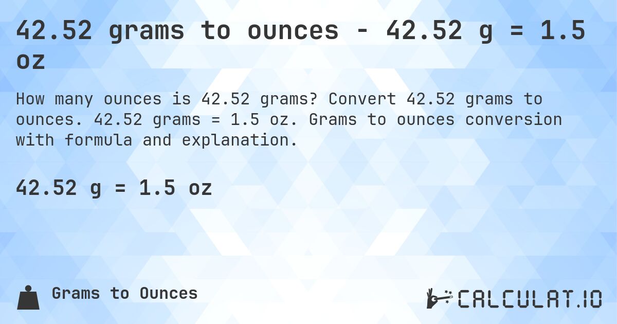 42.52 grams to ounces - 42.52 g = 1.5 oz. Convert 42.52 grams to ounces. 42.52 grams = 1.5 oz. Grams to ounces conversion with formula and explanation.