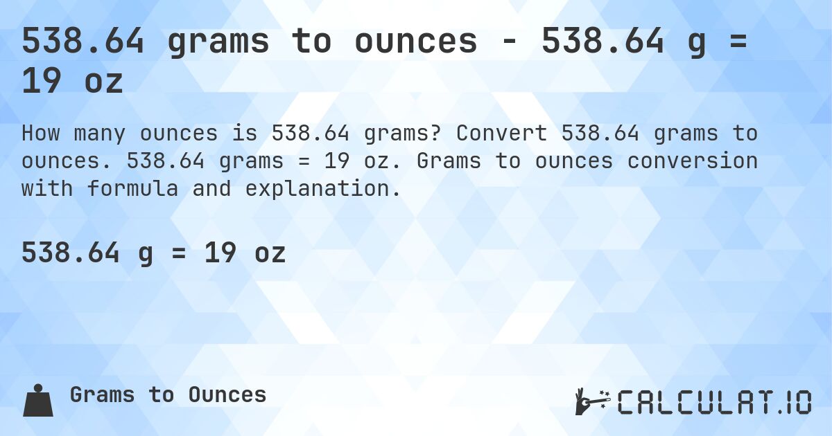 538.64 grams to ounces - 538.64 g = 19 oz. Convert 538.64 grams to ounces. 538.64 grams = 19 oz. Grams to ounces conversion with formula and explanation.