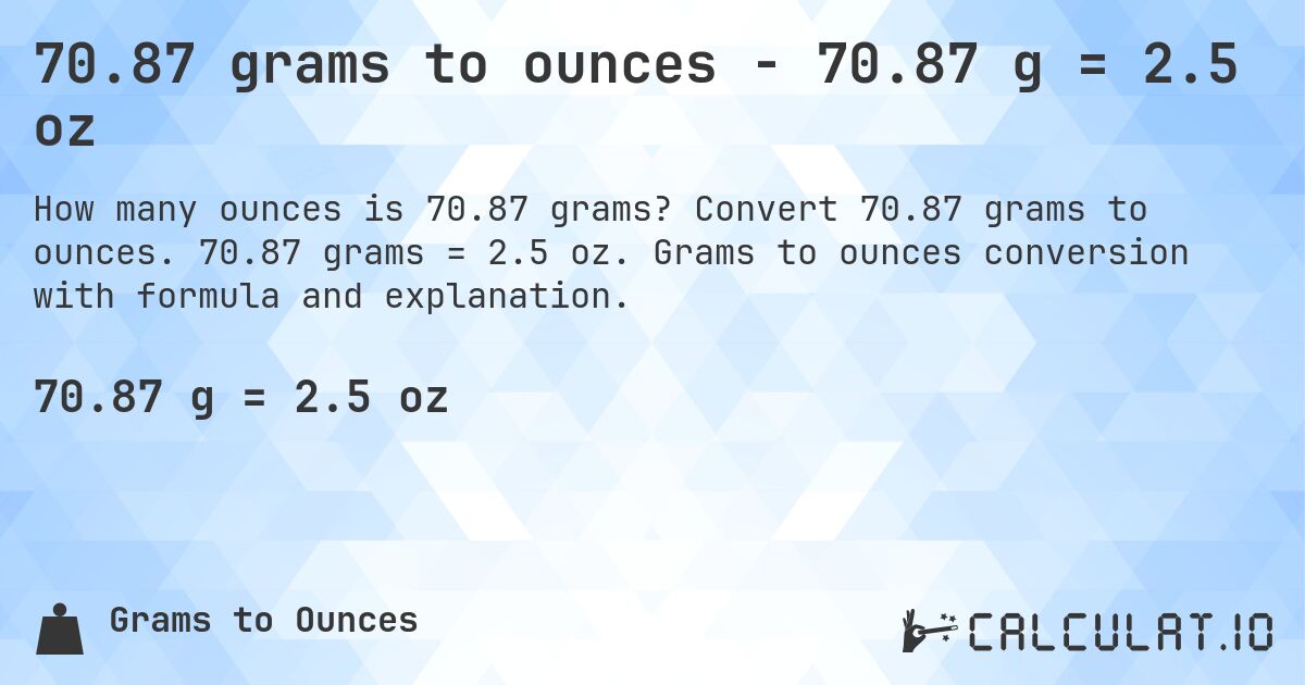 70.87 grams to ounces - 70.87 g = 2.5 oz. Convert 70.87 grams to ounces. 70.87 grams = 2.5 oz. Grams to ounces conversion with formula and explanation.