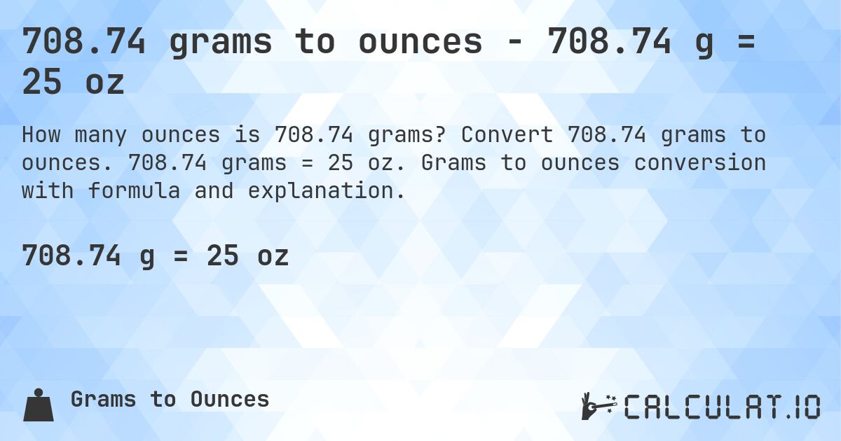 708.74 grams to ounces - 708.74 g = 25 oz. Convert 708.74 grams to ounces. 708.74 grams = 25 oz. Grams to ounces conversion with formula and explanation.