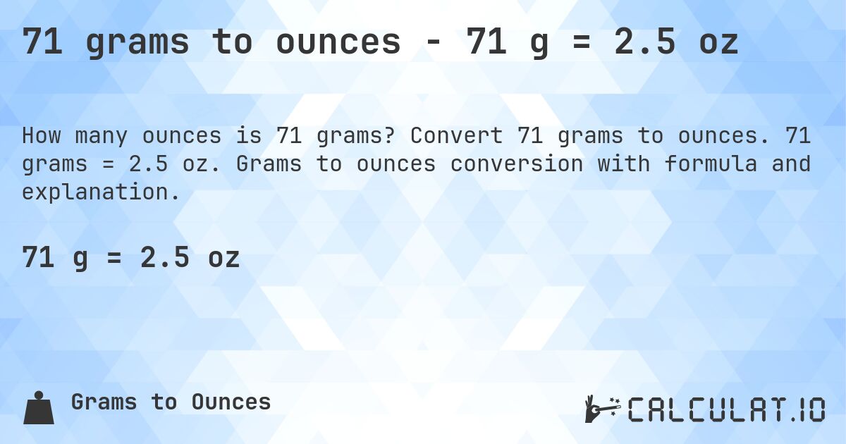 71 grams to ounces - 71 g = 2.5 oz. Convert 71 grams to ounces. 71 grams = 2.5 oz. Grams to ounces conversion with formula and explanation.