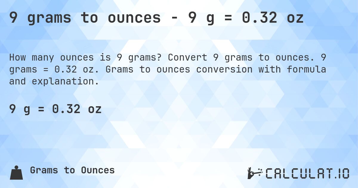 9 grams to ounces - 9 g = 0.32 oz. Convert 9 grams to ounces. 9 grams = 0.32 oz. Grams to ounces conversion with formula and explanation.