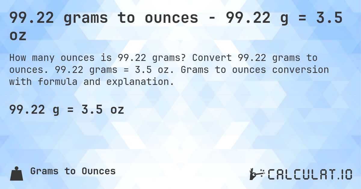 99.22 grams to ounces - 99.22 g = 3.5 oz. Convert 99.22 grams to ounces. 99.22 grams = 3.5 oz. Grams to ounces conversion with formula and explanation.
