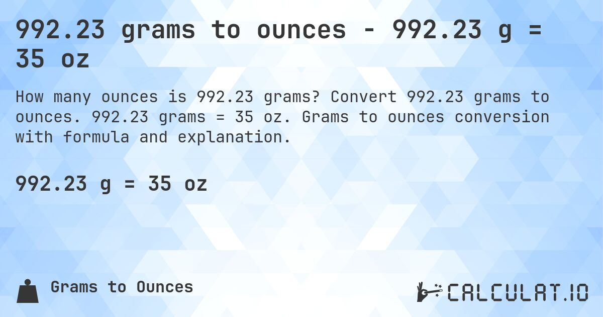 992.23 grams to ounces - 992.23 g = 35 oz. Convert 992.23 grams to ounces. 992.23 grams = 35 oz. Grams to ounces conversion with formula and explanation.