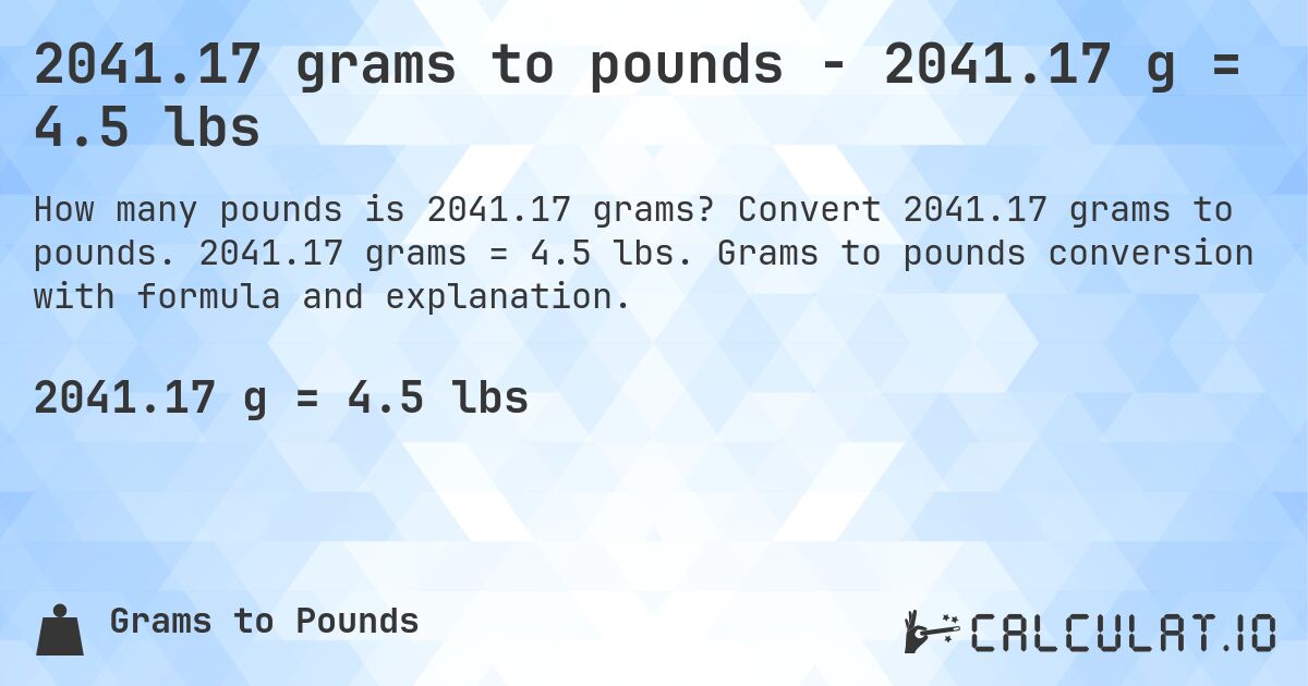 2041.17 grams to pounds - 2041.17 g = 4.5 lbs. Convert 2041.17 grams to pounds. 2041.17 grams = 4.5 lbs. Grams to pounds conversion with formula and explanation.