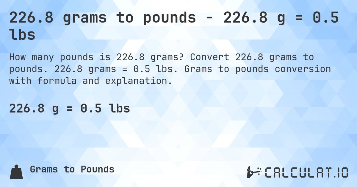 226.8 grams to pounds - 226.8 g = 0.5 lbs. Convert 226.8 grams to pounds. 226.8 grams = 0.5 lbs. Grams to pounds conversion with formula and explanation.