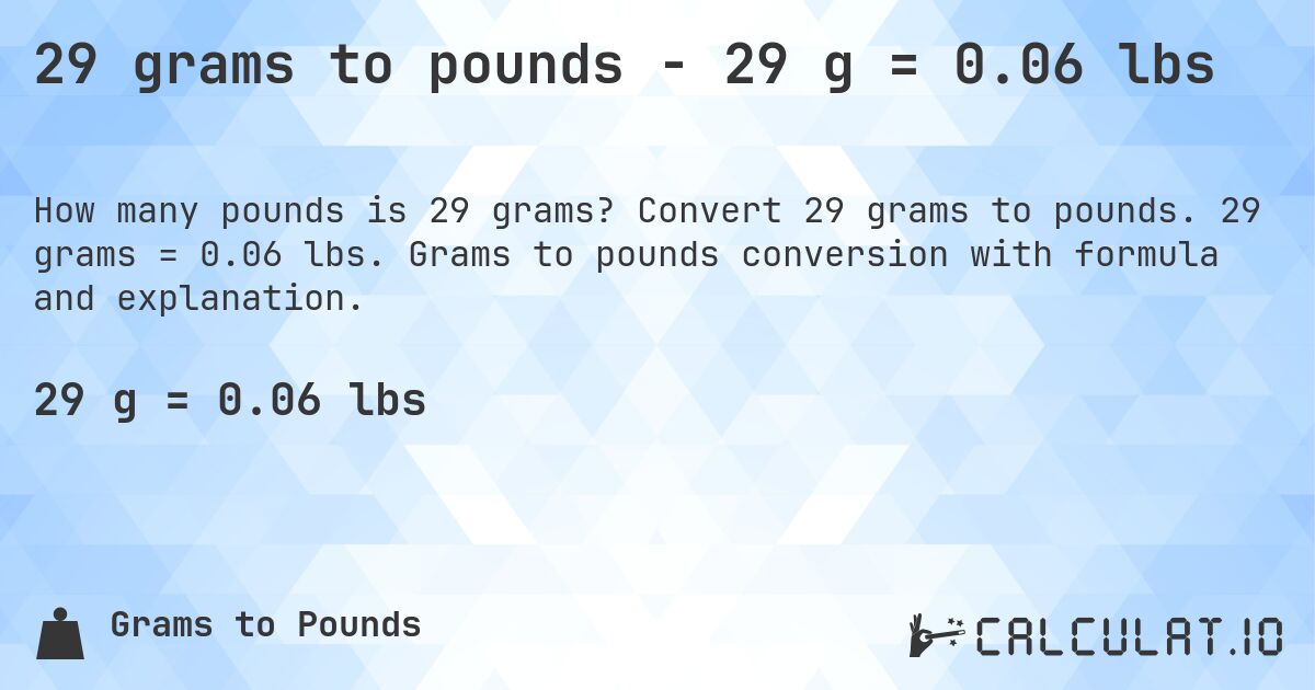 29 grams to pounds - 29 g = 0.06 lbs. Convert 29 grams to pounds. 29 grams = 0.06 lbs. Grams to pounds conversion with formula and explanation.