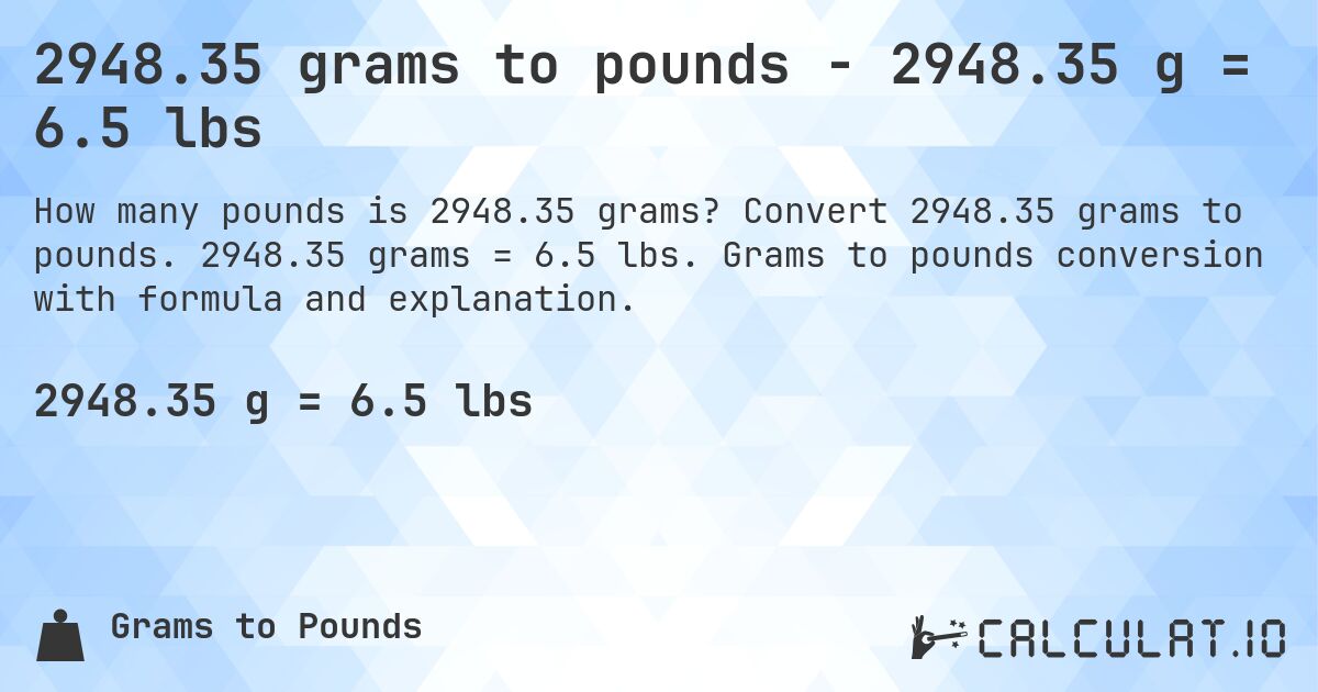 2948.35 grams to pounds - 2948.35 g = 6.5 lbs. Convert 2948.35 grams to pounds. 2948.35 grams = 6.5 lbs. Grams to pounds conversion with formula and explanation.