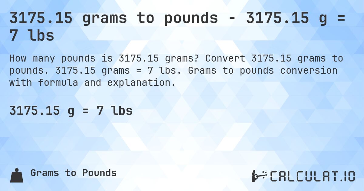 3175.15 grams to pounds - 3175.15 g = 7 lbs. Convert 3175.15 grams to pounds. 3175.15 grams = 7 lbs. Grams to pounds conversion with formula and explanation.