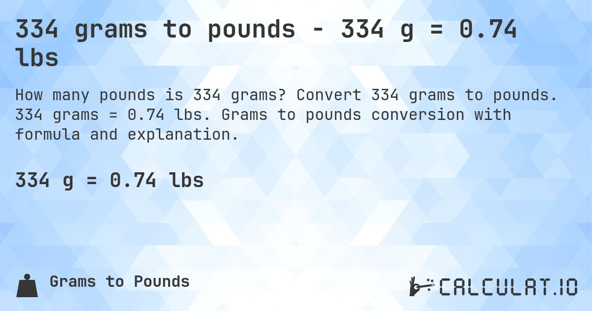 334 grams to pounds - 334 g = 0.74 lbs. Convert 334 grams to pounds. 334 grams = 0.74 lbs. Grams to pounds conversion with formula and explanation.