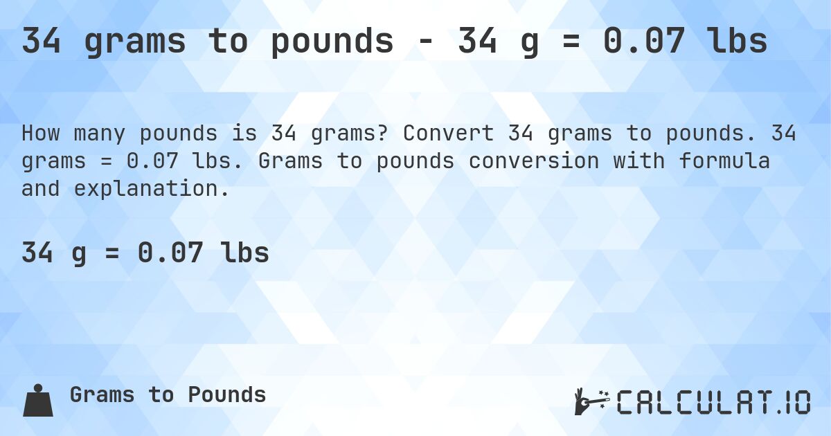 34 grams to pounds - 34 g = 0.07 lbs. Convert 34 grams to pounds. 34 grams = 0.07 lbs. Grams to pounds conversion with formula and explanation.