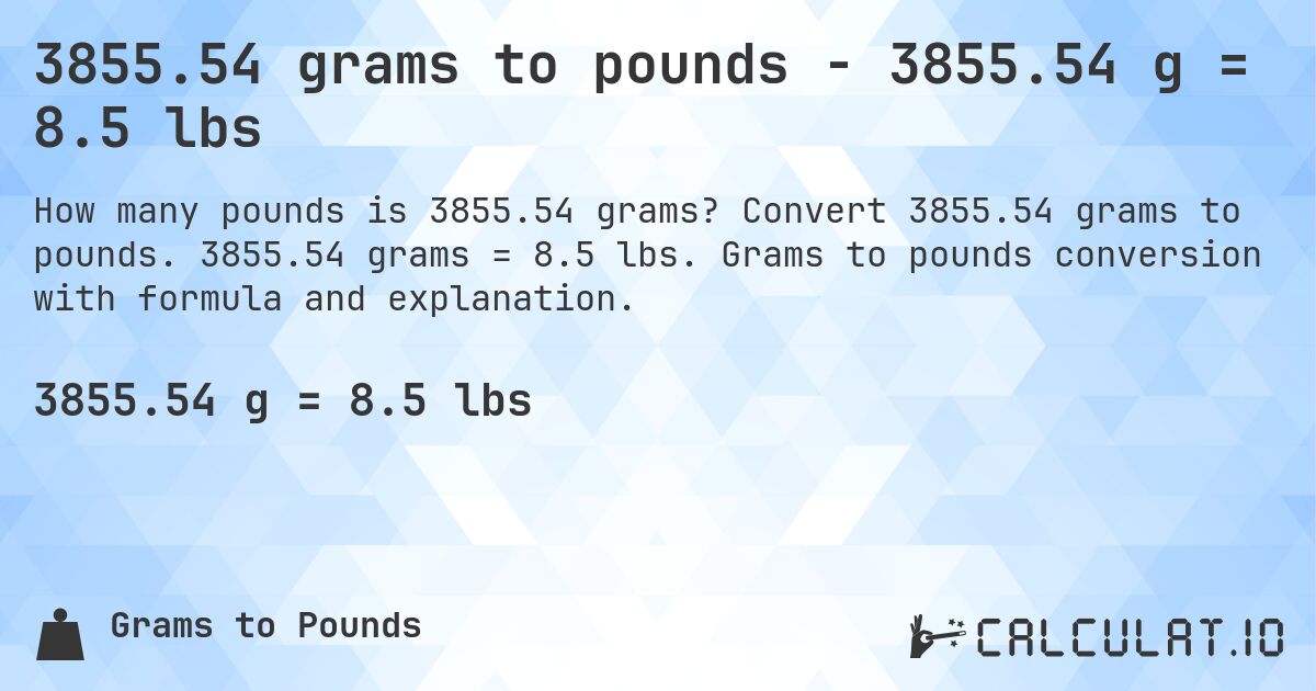 3855.54 grams to pounds - 3855.54 g = 8.5 lbs. Convert 3855.54 grams to pounds. 3855.54 grams = 8.5 lbs. Grams to pounds conversion with formula and explanation.