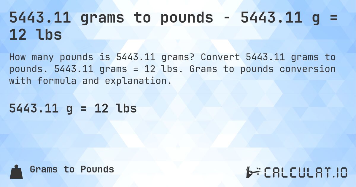 5443.11 grams to pounds - 5443.11 g = 12 lbs. Convert 5443.11 grams to pounds. 5443.11 grams = 12 lbs. Grams to pounds conversion with formula and explanation.