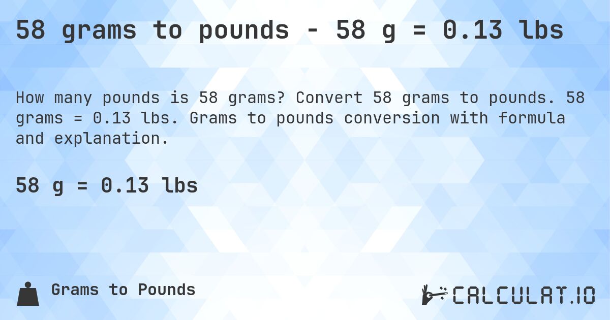 58 grams to pounds - 58 g = 0.13 lbs. Convert 58 grams to pounds. 58 grams = 0.13 lbs. Grams to pounds conversion with formula and explanation.