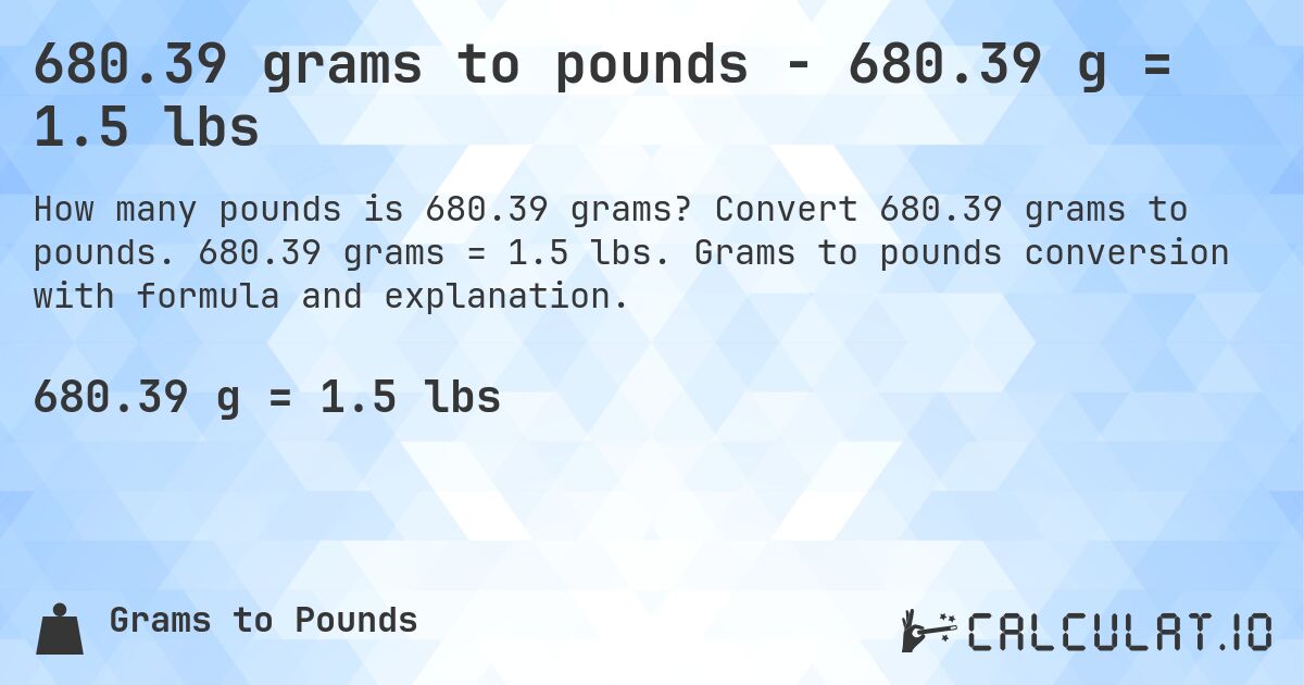 680.39 grams to pounds - 680.39 g = 1.5 lbs. Convert 680.39 grams to pounds. 680.39 grams = 1.5 lbs. Grams to pounds conversion with formula and explanation.