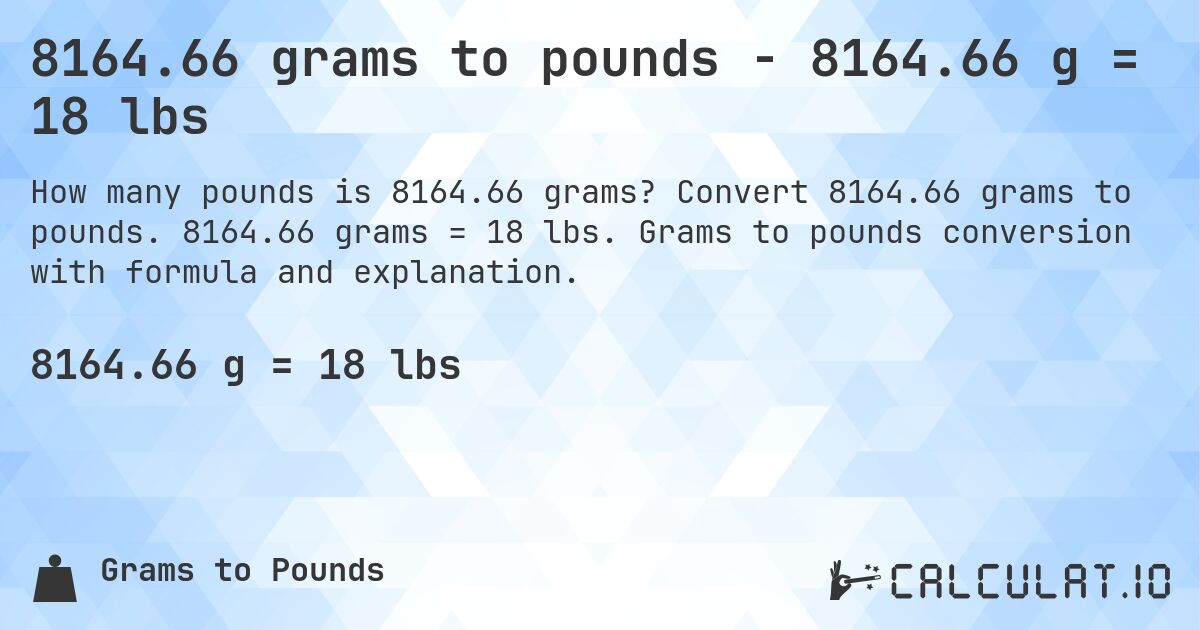 8164.66 grams to pounds - 8164.66 g = 18 lbs. Convert 8164.66 grams to pounds. 8164.66 grams = 18 lbs. Grams to pounds conversion with formula and explanation.