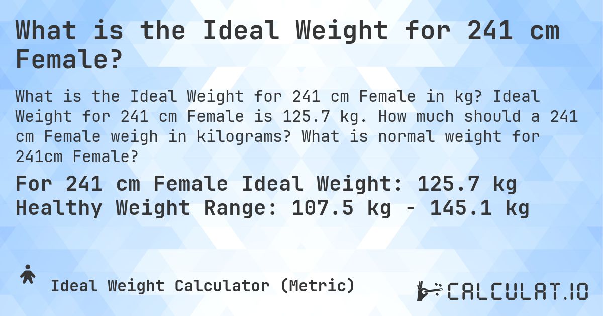 What is the Ideal Weight for 241 cm Female?. Ideal Weight for 241 cm Female is 125.7 kg. How much should a 241 cm Female weigh in kilograms? What is normal weight for 241cm Female?