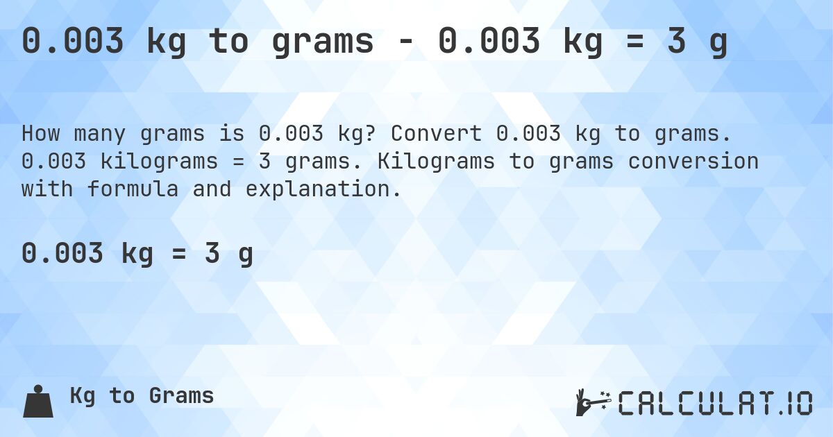 0.003 kg to grams - 0.003 kg = 3 g. Convert 0.003 kg to grams. 0.003 kilograms = 3 grams. Kilograms to grams conversion with formula and explanation.