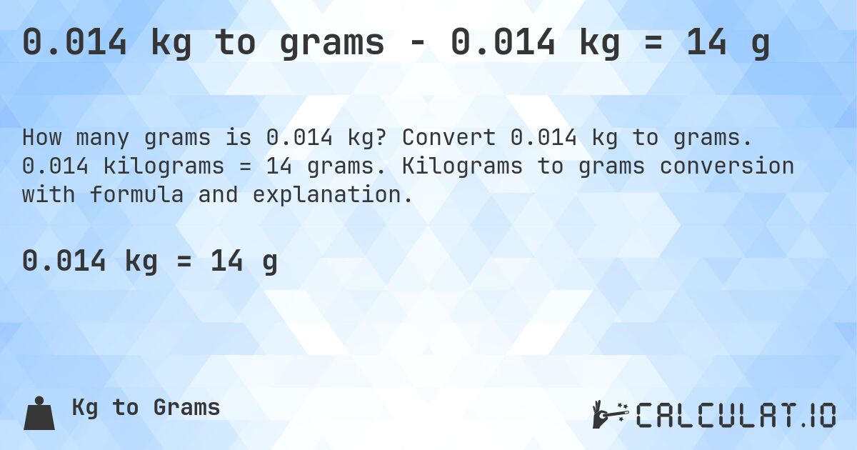0.014 kg to grams - 0.014 kg = 14 g. Convert 0.014 kg to grams. 0.014 kilograms = 14 grams. Kilograms to grams conversion with formula and explanation.