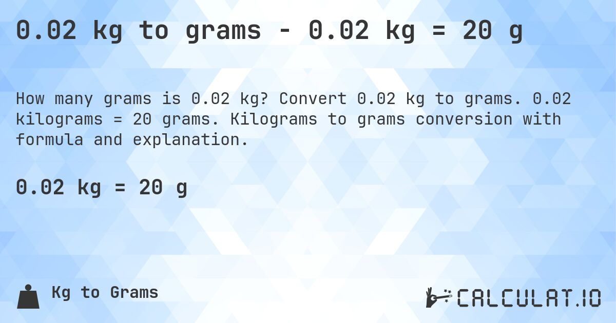 0.02 kg to grams - 0.02 kg = 20 g. Convert 0.02 kg to grams. 0.02 kilograms = 20 grams. Kilograms to grams conversion with formula and explanation.