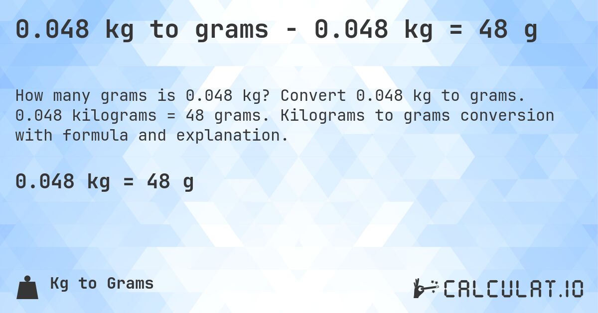 0.048 kg to grams - 0.048 kg = 48 g. Convert 0.048 kg to grams. 0.048 kilograms = 48 grams. Kilograms to grams conversion with formula and explanation.