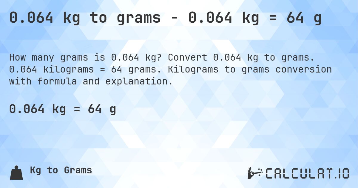 0.064 kg to grams - 0.064 kg = 64 g. Convert 0.064 kg to grams. 0.064 kilograms = 64 grams. Kilograms to grams conversion with formula and explanation.