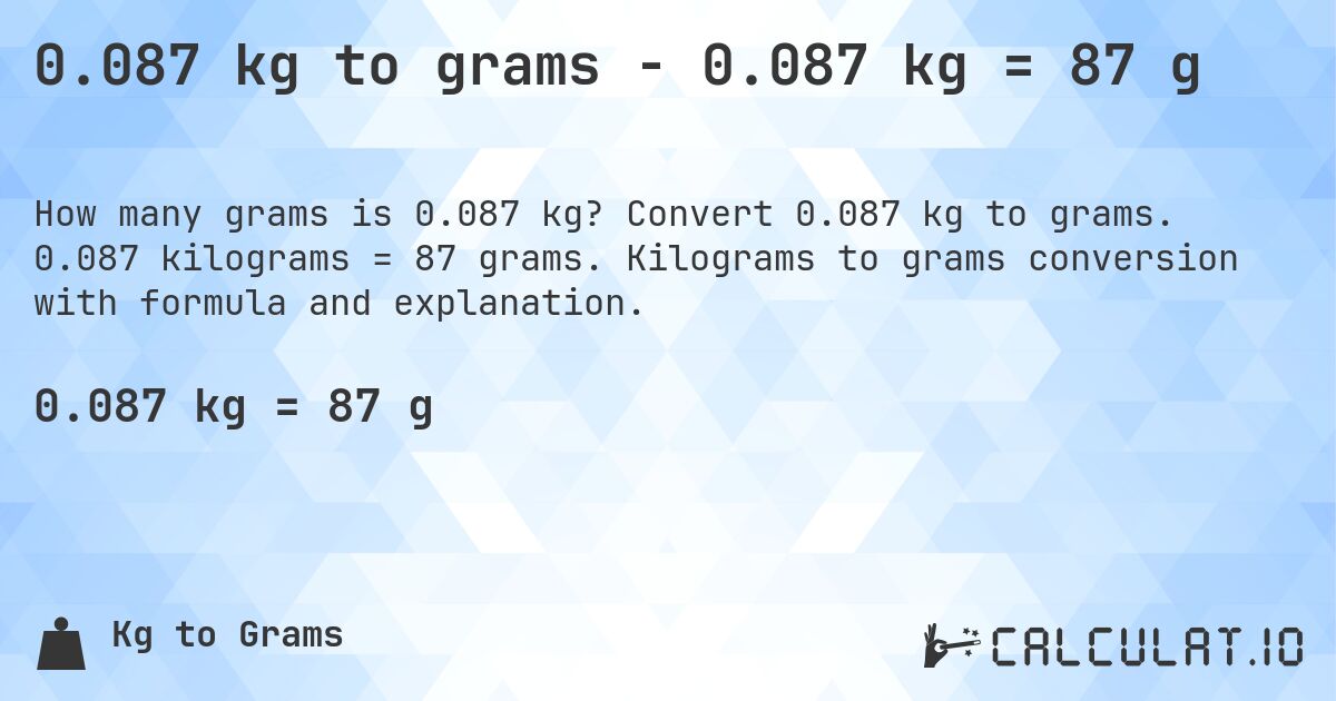 0.087 kg to grams - 0.087 kg = 87 g. Convert 0.087 kg to grams. 0.087 kilograms = 87 grams. Kilograms to grams conversion with formula and explanation.