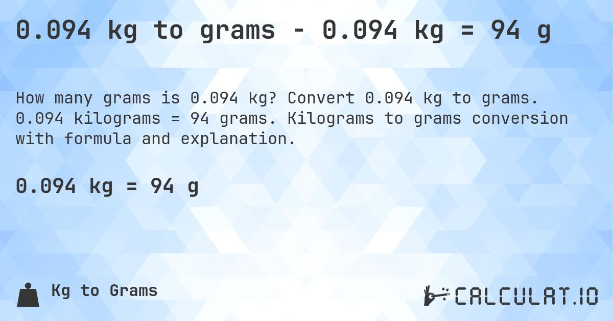 0.094 kg to grams - 0.094 kg = 94 g. Convert 0.094 kg to grams. 0.094 kilograms = 94 grams. Kilograms to grams conversion with formula and explanation.