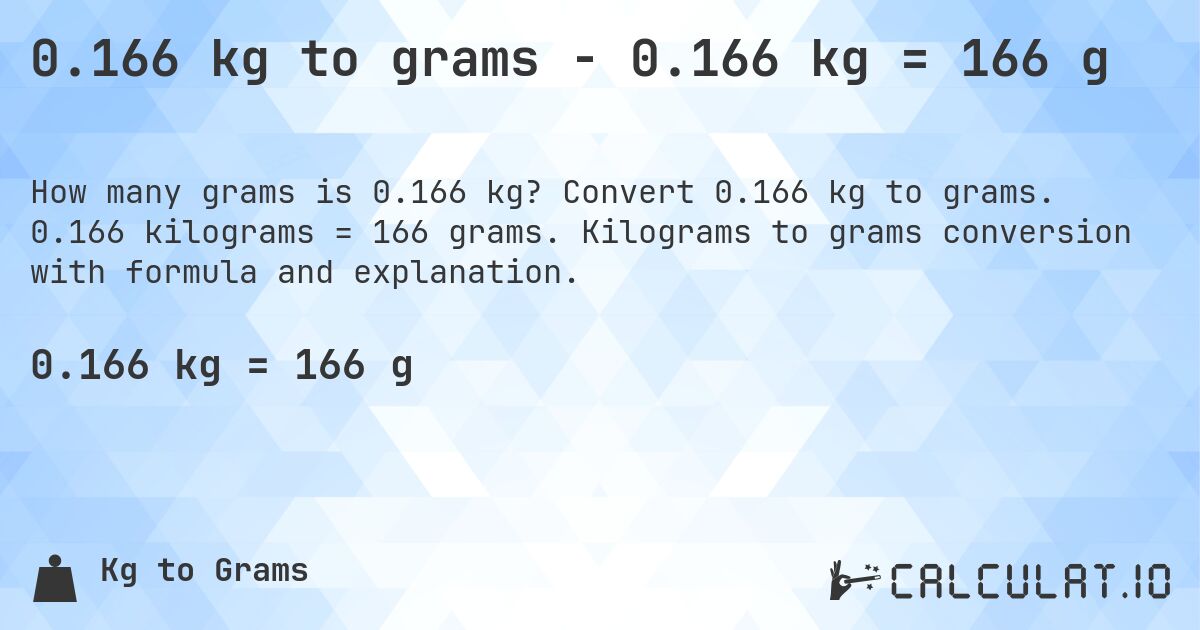 0.166 kg to grams - 0.166 kg = 166 g. Convert 0.166 kg to grams. 0.166 kilograms = 166 grams. Kilograms to grams conversion with formula and explanation.