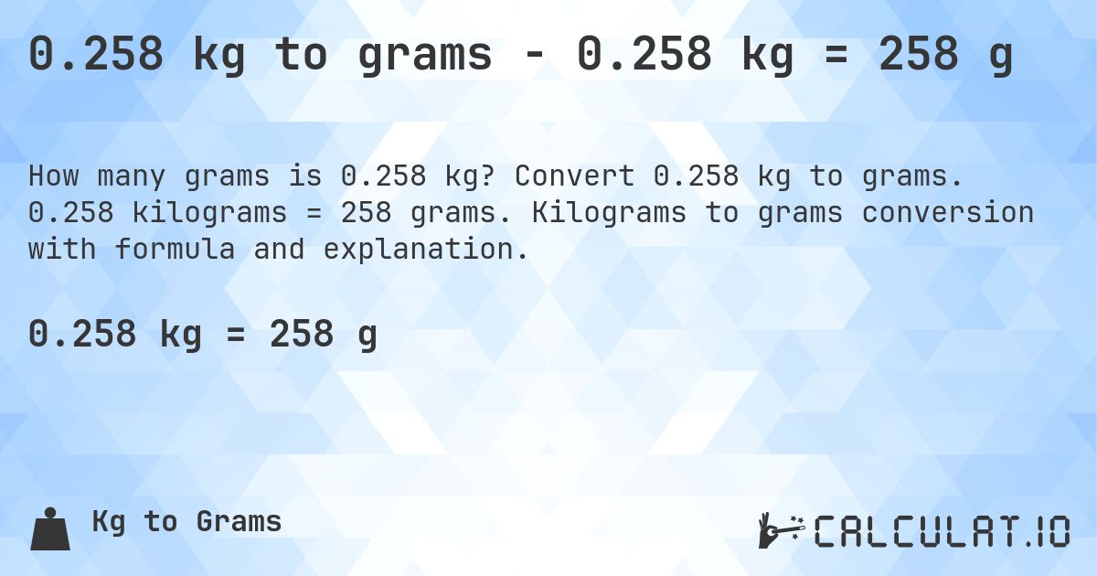 0.258 kg to grams - 0.258 kg = 258 g. Convert 0.258 kg to grams. 0.258 kilograms = 258 grams. Kilograms to grams conversion with formula and explanation.