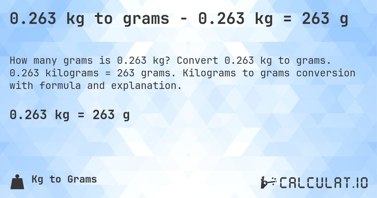 0.263 kg to grams - 0.263 kg = 263 g. Convert 0.263 kg to grams. 0.263 kilograms = 263 grams. Kilograms to grams conversion with formula and explanation.