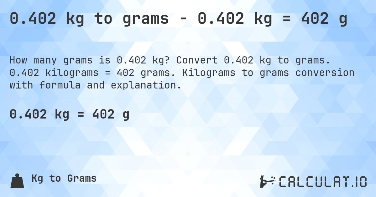 0.402 kg to grams - 0.402 kg = 402 g. Convert 0.402 kg to grams. 0.402 kilograms = 402 grams. Kilograms to grams conversion with formula and explanation.