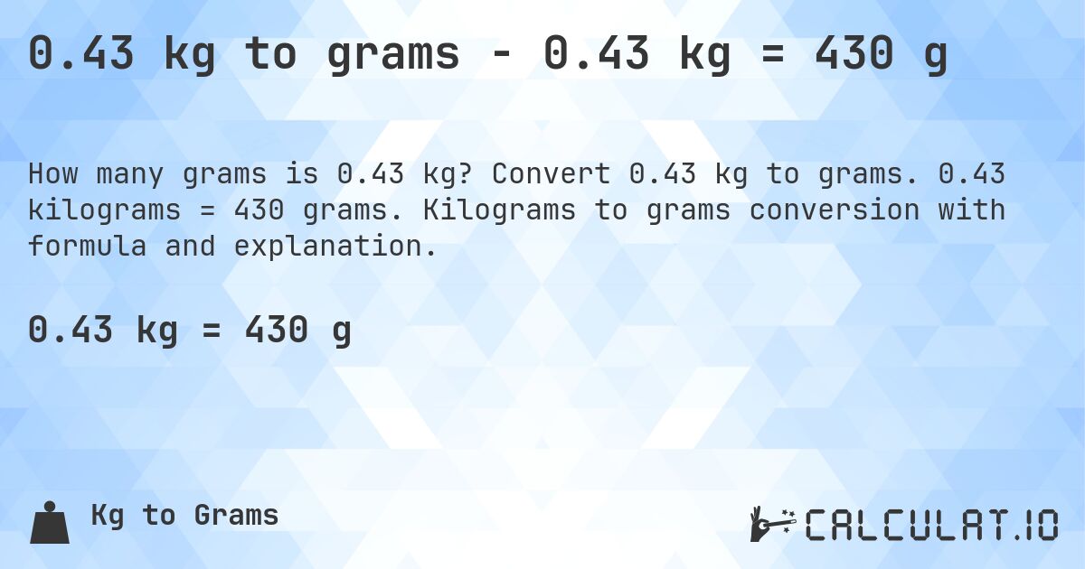0.43 kg to grams - 0.43 kg = 430 g. Convert 0.43 kg to grams. 0.43 kilograms = 430 grams. Kilograms to grams conversion with formula and explanation.