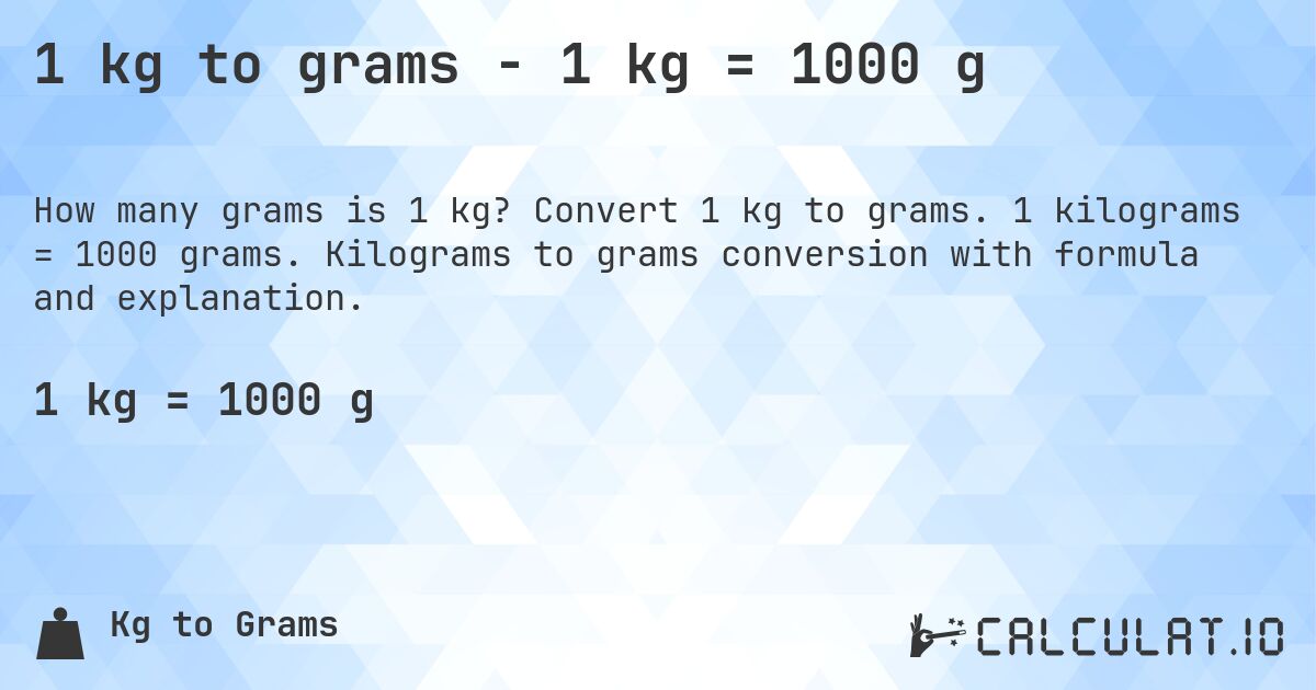 1 kg to grams - 1 kg = 1000 g. Convert 1 kg to grams. 1 kilograms = 1000 grams. Kilograms to grams conversion with formula and explanation.