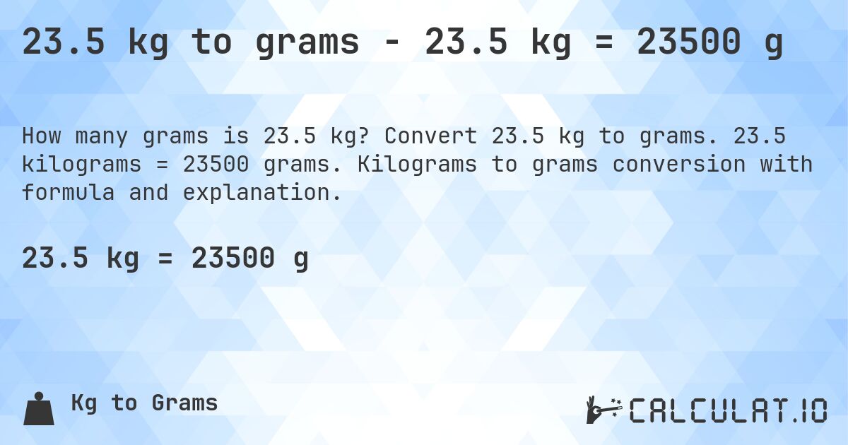 23.5 kg to grams - 23.5 kg = 23500 g. Convert 23.5 kg to grams. 23.5 kilograms = 23500 grams. Kilograms to grams conversion with formula and explanation.
