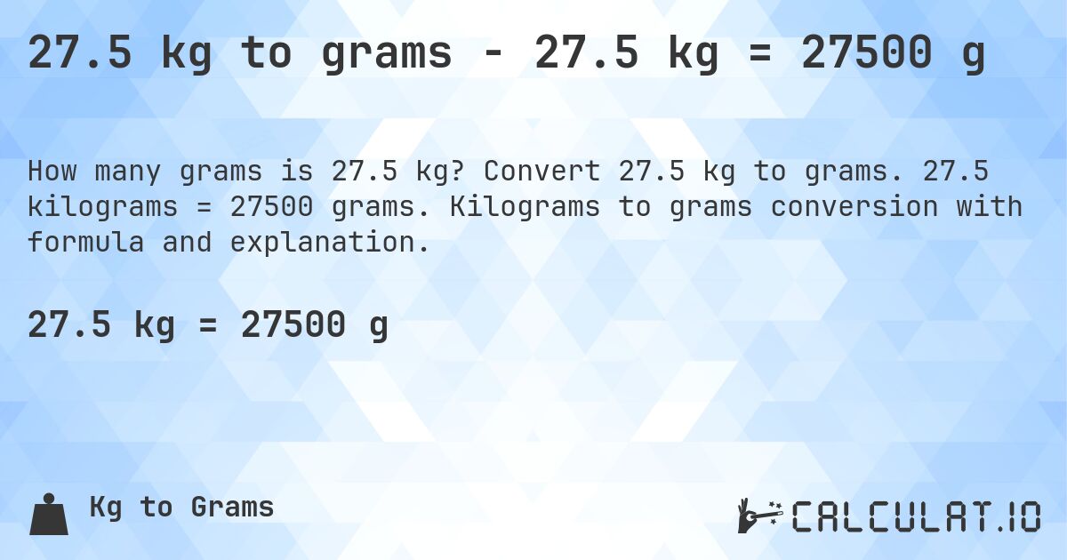 27.5 kg to grams - 27.5 kg = 27500 g. Convert 27.5 kg to grams. 27.5 kilograms = 27500 grams. Kilograms to grams conversion with formula and explanation.