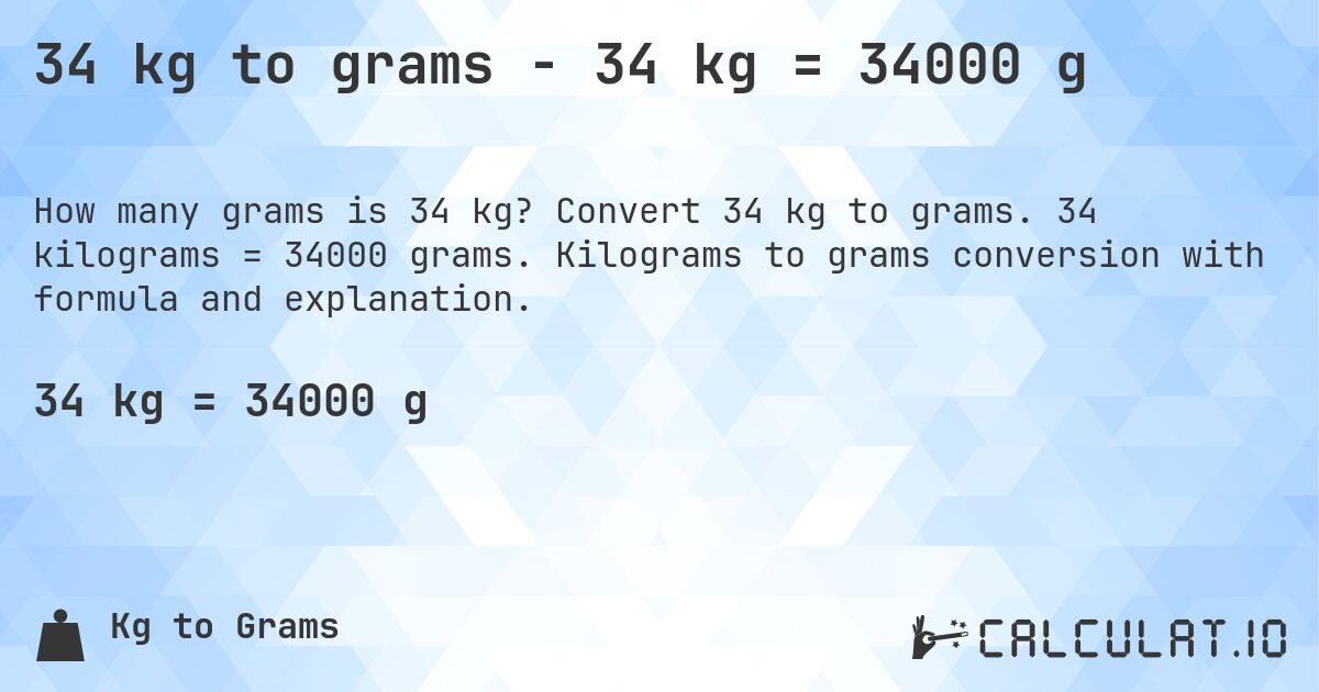 34 kg to grams - 34 kg = 34000 g. Convert 34 kg to grams. 34 kilograms = 34000 grams. Kilograms to grams conversion with formula and explanation.