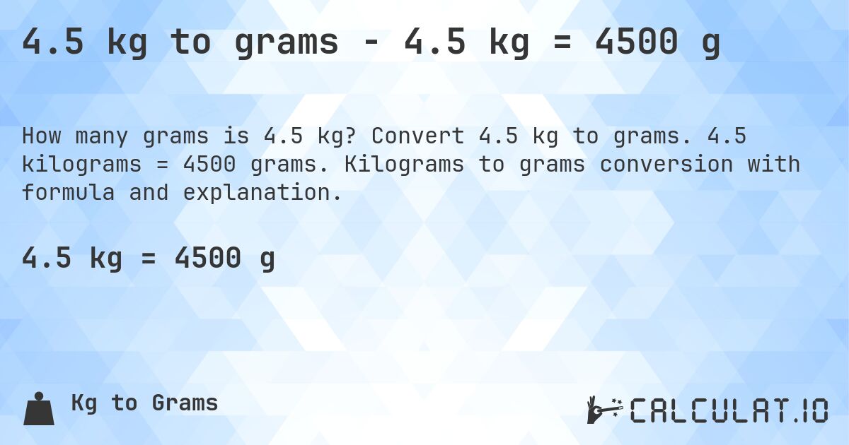 4.5 kg to grams - 4.5 kg = 4500 g. Convert 4.5 kg to grams. 4.5 kilograms = 4500 grams. Kilograms to grams conversion with formula and explanation.