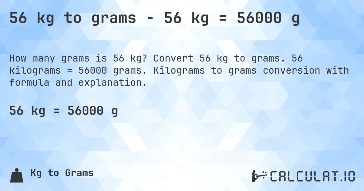 56 kg to grams - 56 kg = 56000 g. Convert 56 kg to grams. 56 kilograms = 56000 grams. Kilograms to grams conversion with formula and explanation.