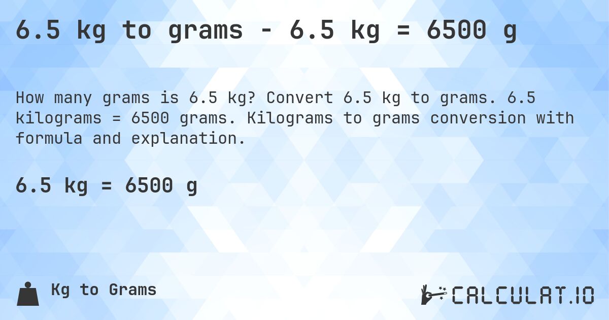 6.5 kg to grams - 6.5 kg = 6500 g. Convert 6.5 kg to grams. 6.5 kilograms = 6500 grams. Kilograms to grams conversion with formula and explanation.
