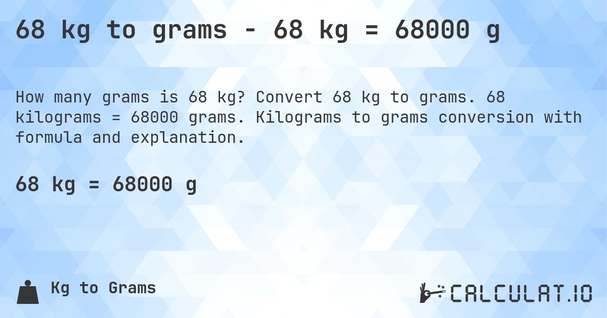 68 kg to grams - 68 kg = 68000 g. Convert 68 kg to grams. 68 kilograms = 68000 grams. Kilograms to grams conversion with formula and explanation.