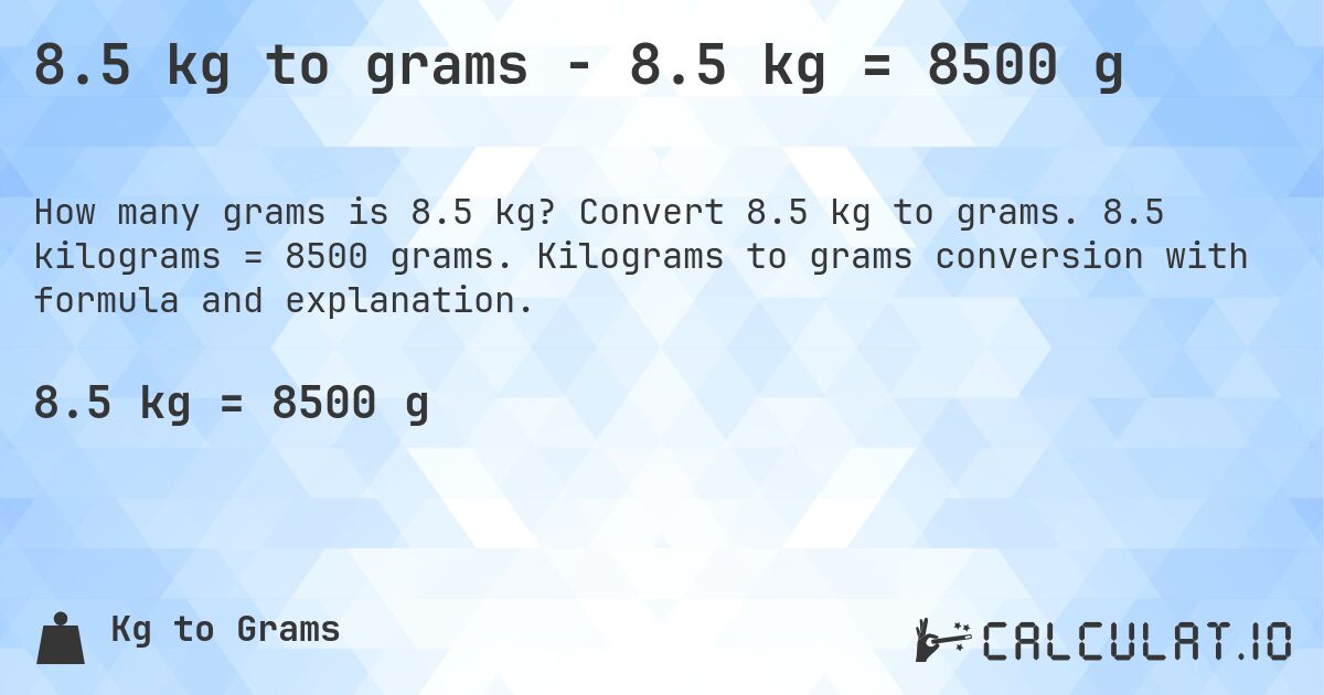 8.5 kg to grams - 8.5 kg = 8500 g. Convert 8.5 kg to grams. 8.5 kilograms = 8500 grams. Kilograms to grams conversion with formula and explanation.