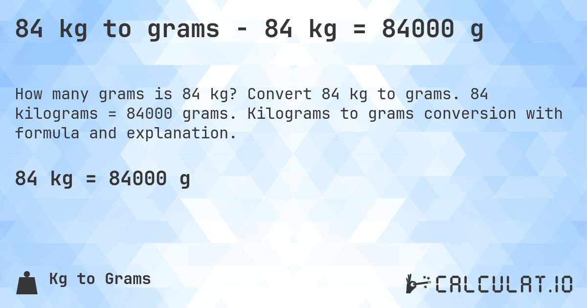 84 kg to grams - 84 kg = 84000 g. Convert 84 kg to grams. 84 kilograms = 84000 grams. Kilograms to grams conversion with formula and explanation.