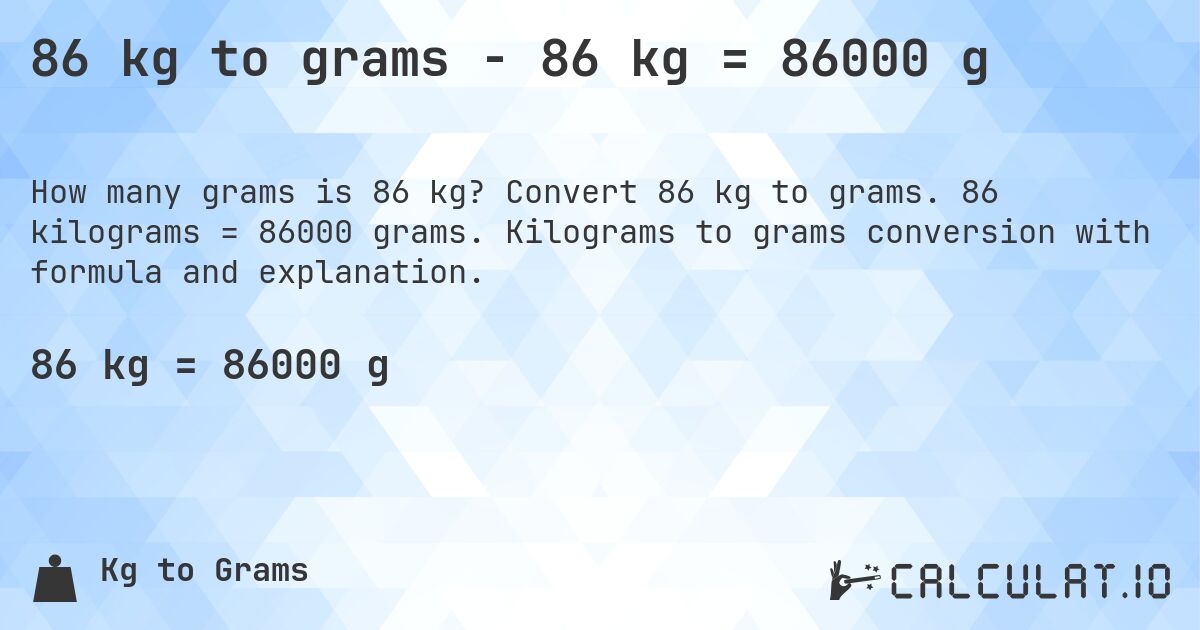 86 kg to grams - 86 kg = 86000 g. Convert 86 kg to grams. 86 kilograms = 86000 grams. Kilograms to grams conversion with formula and explanation.