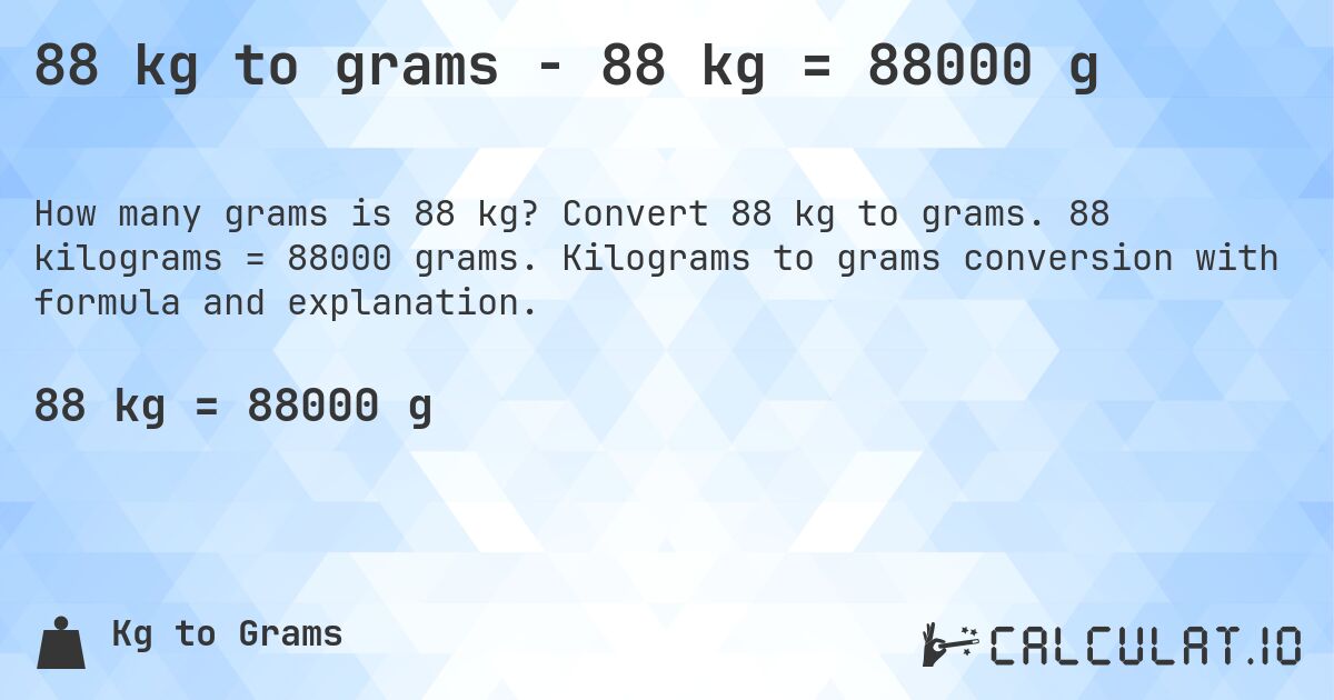 88 kg to grams - 88 kg = 88000 g. Convert 88 kg to grams. 88 kilograms = 88000 grams. Kilograms to grams conversion with formula and explanation.