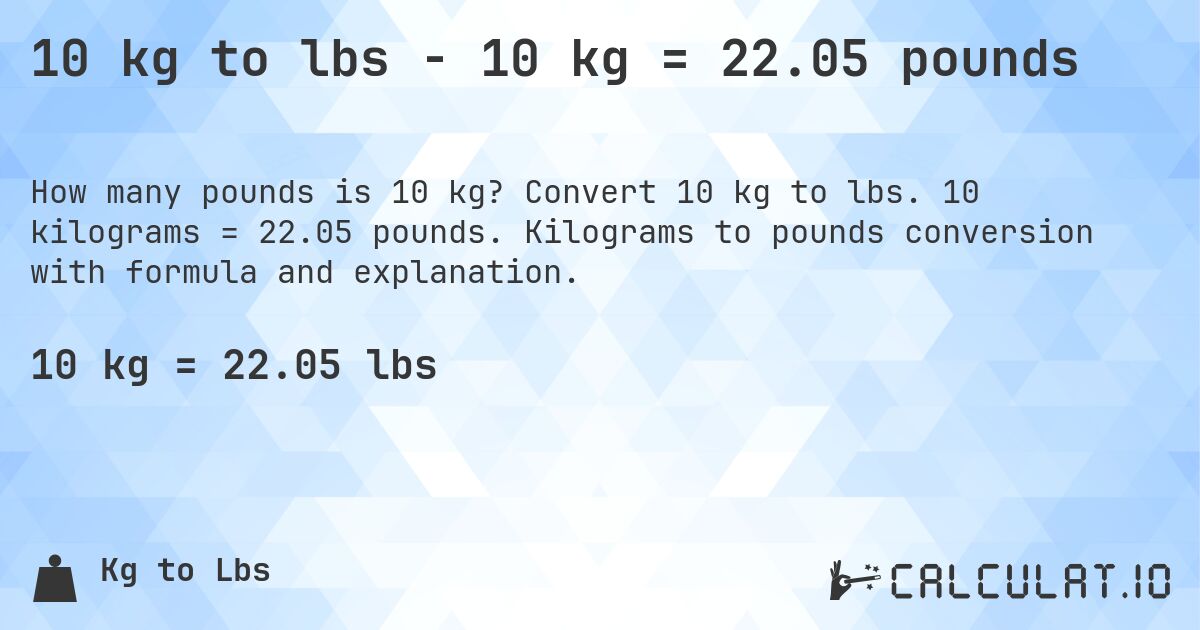 10 kg to lbs - 10 kg = 22.05 pounds. Convert 10 kg to lbs. 10 kilograms = 22.05 pounds. Kilograms to pounds conversion with formula and explanation.