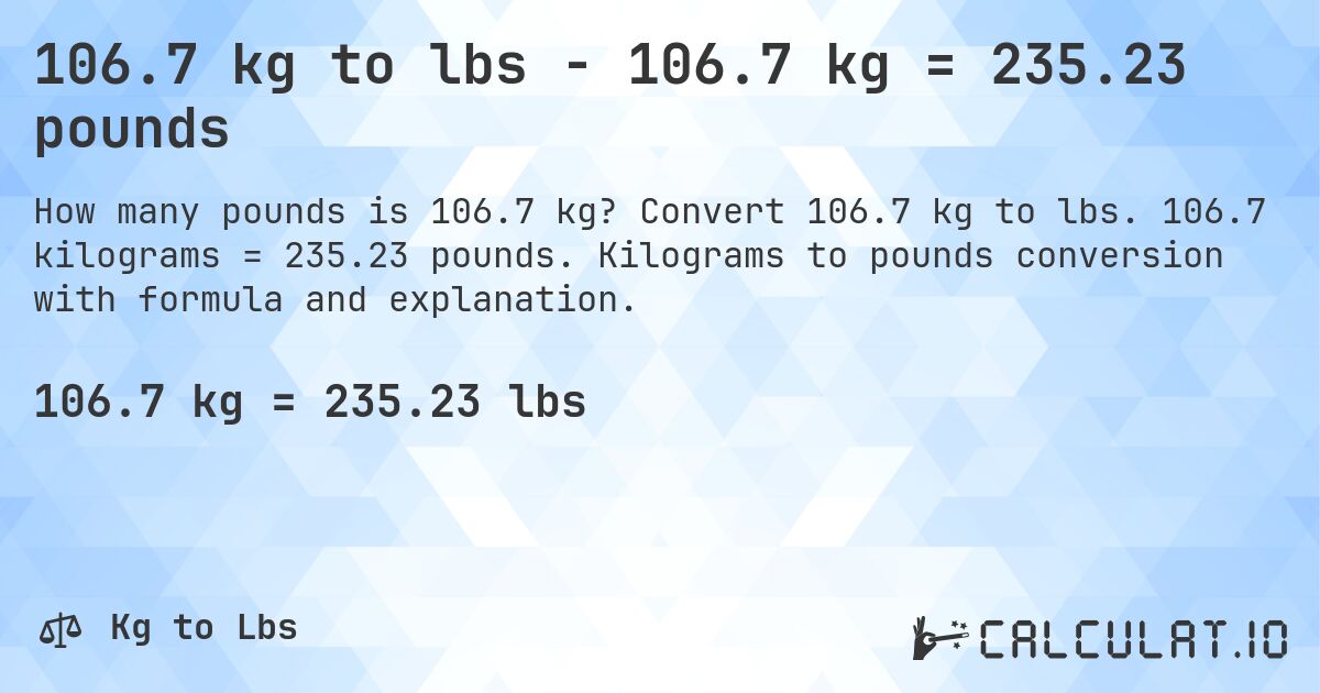106.7 kg to lbs - 106.7 kg = 235.23 pounds. Convert 106.7 kg to lbs. 106.7 kilograms = 235.23 pounds. Kilograms to pounds conversion with formula and explanation.