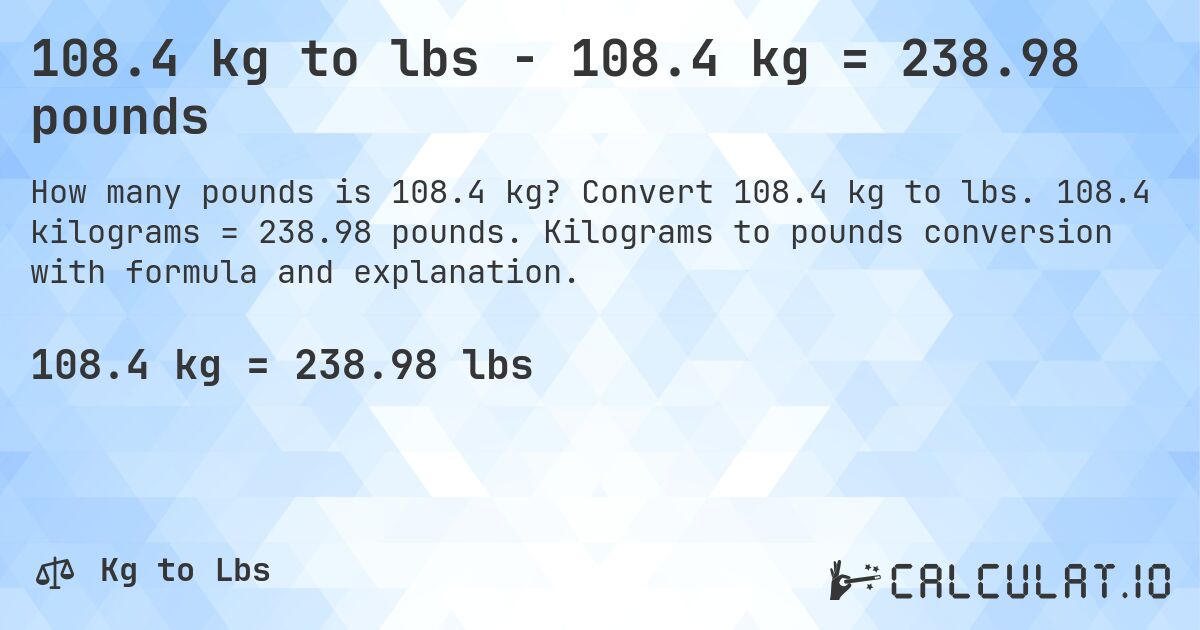 108.4 kg to lbs - 108.4 kg = 238.98 pounds. Convert 108.4 kg to lbs. 108.4 kilograms = 238.98 pounds. Kilograms to pounds conversion with formula and explanation.