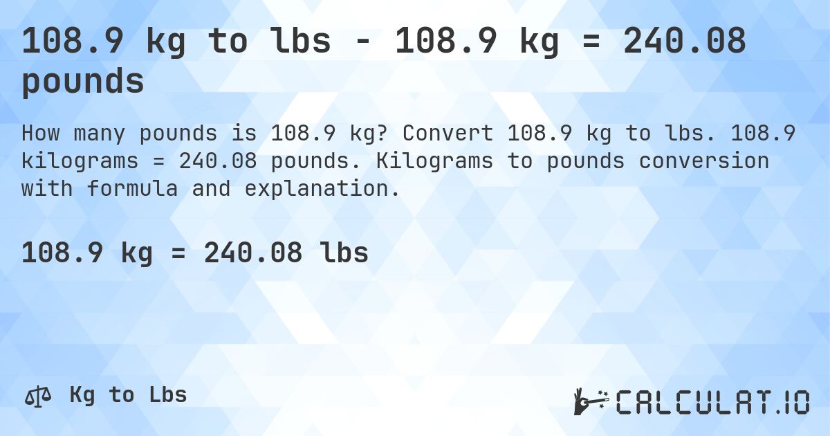 108.9 kg to lbs - 108.9 kg = 240.08 pounds. Convert 108.9 kg to lbs. 108.9 kilograms = 240.08 pounds. Kilograms to pounds conversion with formula and explanation.
